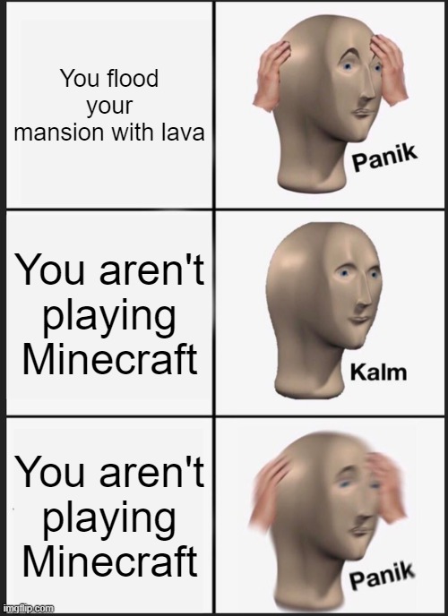 I don't know what to call this | You flood your mansion with lava; You aren't playing Minecraft; You aren't playing Minecraft | image tagged in memes,panik kalm panik | made w/ Imgflip meme maker