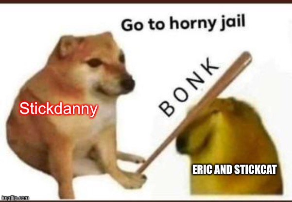 Go to horny jail | Stickdanny ERIC AND STICKCAT | image tagged in go to horny jail | made w/ Imgflip meme maker