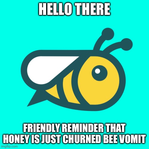 Help | HELLO THERE; FRIENDLY REMINDER THAT HONEY IS JUST CHURNED BEE VOMIT | image tagged in honeygain | made w/ Imgflip meme maker