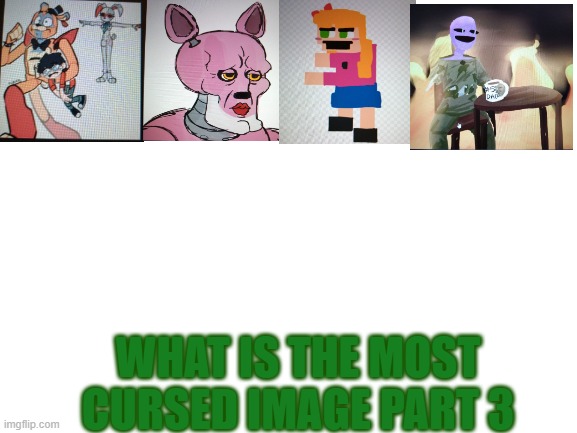 Blank White Template | WHAT IS THE MOST CURSED IMAGE PART 3 | image tagged in blank white template | made w/ Imgflip meme maker