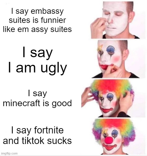 Clown Applying Makeup Meme | I say embassy suites is funnier like em assy suites; I say I am ugly; I say minecraft is good; I say fortnite and tiktok sucks | image tagged in memes,clown applying makeup | made w/ Imgflip meme maker