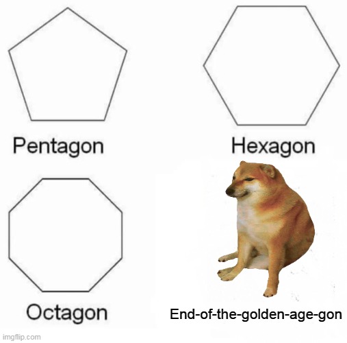 Pentagon Hexagon Octagon Meme | End-of-the-golden-age-gon | image tagged in memes,pentagon hexagon octagon | made w/ Imgflip meme maker