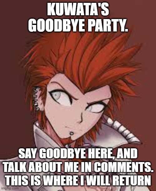 KUWATA'S GOODBYE PARTY. SAY GOODBYE HERE, AND TALK ABOUT ME IN COMMENTS. THIS IS WHERE I WILL RETURN | made w/ Imgflip meme maker