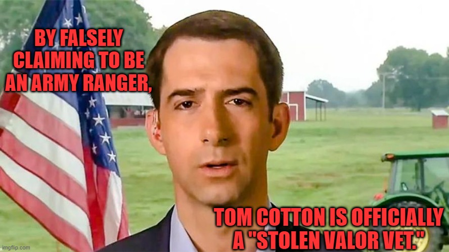 He Gained Almost Nothing By Lying. | BY FALSELY CLAIMING TO BE AN ARMY RANGER, TOM COTTON IS OFFICIALLY A "STOLEN VALOR VET." | image tagged in politics | made w/ Imgflip meme maker