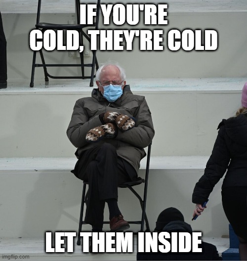 let them in | IF YOU'RE COLD, THEY'RE COLD; LET THEM INSIDE | image tagged in bernie mittens | made w/ Imgflip meme maker