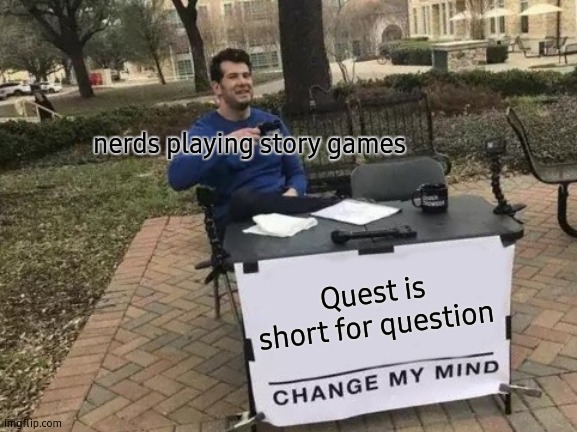 pretty bad meme. Be shure to downvote! :) | nerds playing story games; Quest is short for question | image tagged in memes,change my mind | made w/ Imgflip meme maker