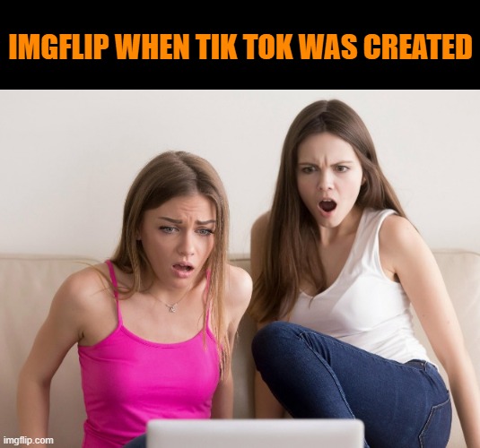 The face of the one in jeans tho... | IMGFLIP WHEN TIK TOK WAS CREATED | image tagged in omg,memes,funny,tik tok,imgflip | made w/ Imgflip meme maker