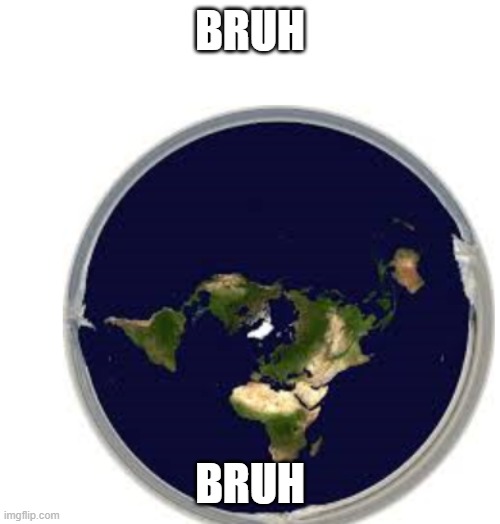 Repost it, use it, I don't care. | BRUH; BRUH | image tagged in flat earth,stupid people | made w/ Imgflip meme maker