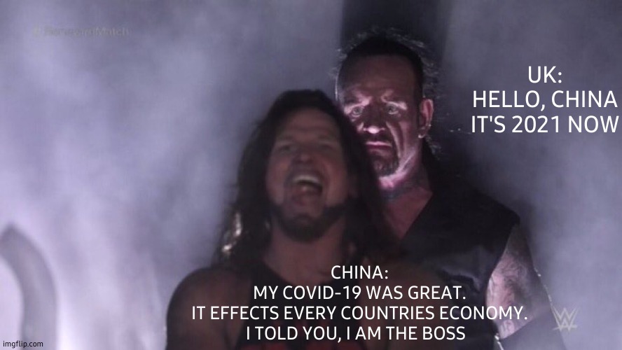 AJ Styles & Undertaker |  UK:
HELLO, CHINA
IT'S 2021 NOW; CHINA:
MY COVID-19 WAS GREAT.
IT EFFECTS EVERY COUNTRIES ECONOMY.
I TOLD YOU, I AM THE BOSS | image tagged in aj styles undertaker,covid-19,china,uk,scumbag boss,like a boss | made w/ Imgflip meme maker