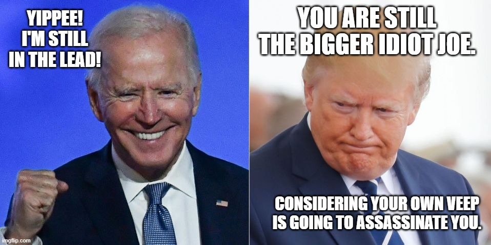 YOU ARE STILL THE BIGGER IDIOT JOE. CONSIDERING YOUR OWN VEEP IS GOING TO ASSASSINATE YOU. YIPPEE!
I'M STILL
IN THE LEAD! | made w/ Imgflip meme maker