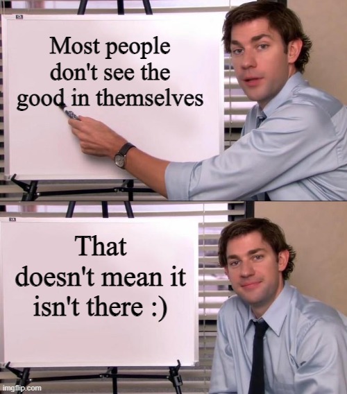 :D | Most people don't see the good in themselves; That doesn't mean it isn't there :) | image tagged in jim halpert explains | made w/ Imgflip meme maker