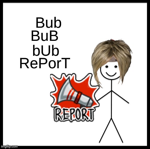 Be Like Bill Meme | Bub; BuB; bUb; RePorT | image tagged in memes,be like bill | made w/ Imgflip meme maker