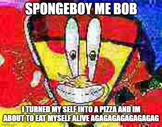 MR PIZZA | SPONGEBOY ME BOB; I TURNED MY SELF INTO A PIZZA AND IM ABOUT TO EAT MYSELF ALIVE AGAGAGAGAGAGAGAG | image tagged in spongebob | made w/ Imgflip meme maker