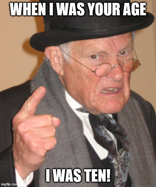 Back In My Day Meme | WHEN I WAS YOUR AGE; I WAS TEN! | image tagged in memes,back in my day | made w/ Imgflip meme maker