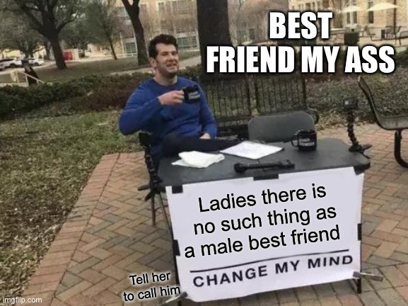 Male best friend | BEST FRIEND MY ASS; Ladies there is no such thing as a male best friend; Tell her to call him | image tagged in memes,change my mind | made w/ Imgflip meme maker