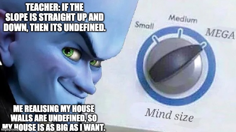 Your house is as big as you want | TEACHER: IF THE SLOPE IS STRAIGHT UP AND DOWN, THEN ITS UNDEFINED. ME REALISING MY HOUSE WALLS ARE UNDEFINED, SO MY HOUSE IS AS BIG AS I WANT. | image tagged in mega mind size,math | made w/ Imgflip meme maker