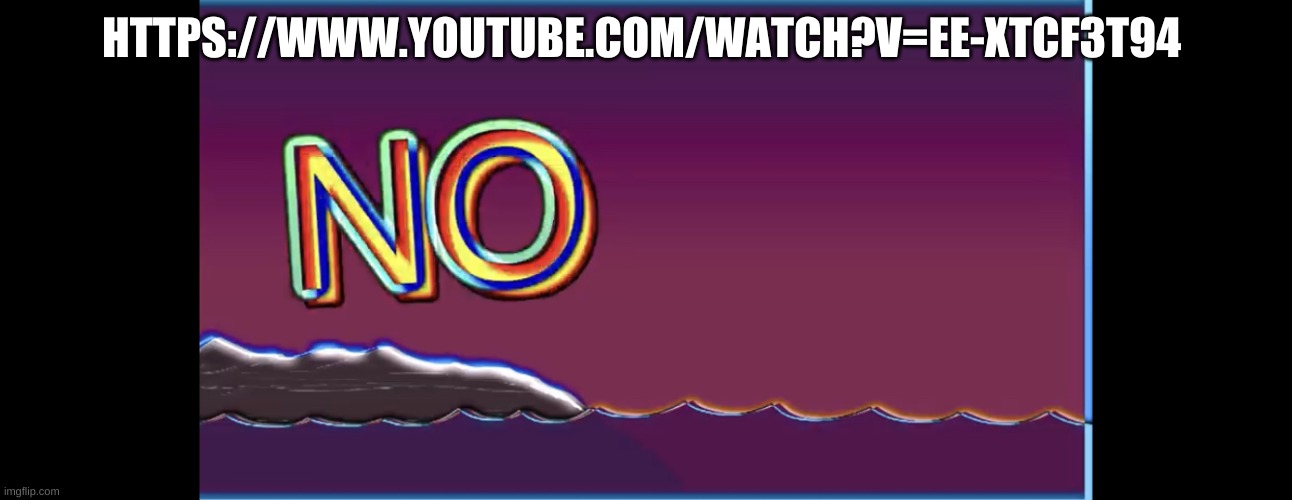 https://www.youtube.com/watch?v=EE-xtCF3T94 watch now | HTTPS://WWW.YOUTUBE.COM/WATCH?V=EE-XTCF3T94 | image tagged in bill wurtz no | made w/ Imgflip meme maker