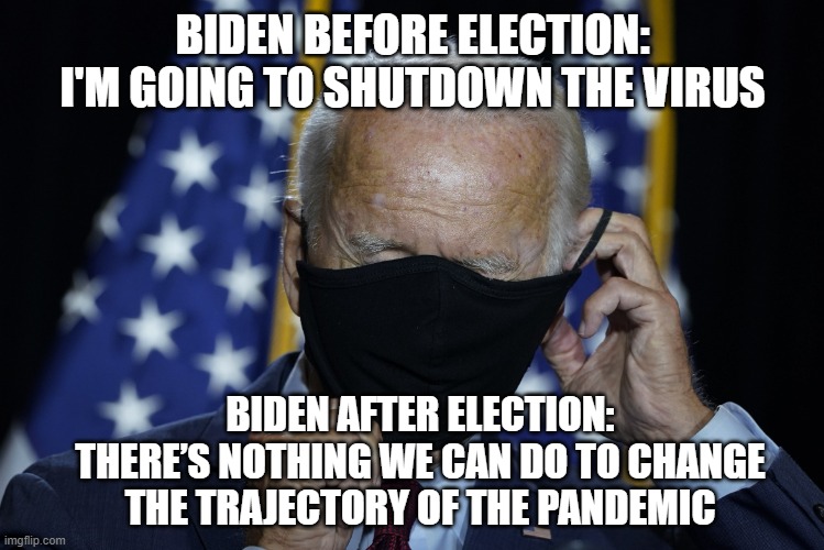 Biden Mask | BIDEN BEFORE ELECTION: I'M GOING TO SHUTDOWN THE VIRUS; BIDEN AFTER ELECTION:
THERE’S NOTHING WE CAN DO TO CHANGE THE TRAJECTORY OF THE PANDEMIC | image tagged in biden mask | made w/ Imgflip meme maker