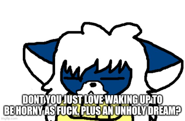 Fuck this, im going back to sleep. Gn again. | DONT YOU JUST LOVE WAKING UP TO BE HORNY AS FUCK, PLUS AN UNHOLY DREAM? | image tagged in cloudy no | made w/ Imgflip meme maker