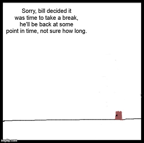 What if bill when missing? Who knows. | Sorry, bill decided it was time to take a break, he'll be back at some point in time, not sure how long. | image tagged in memes,be like bill | made w/ Imgflip meme maker