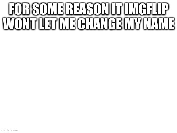 why | FOR SOME REASON IT IMGFLIP WONT LET ME CHANGE MY NAME | image tagged in blank white template | made w/ Imgflip meme maker