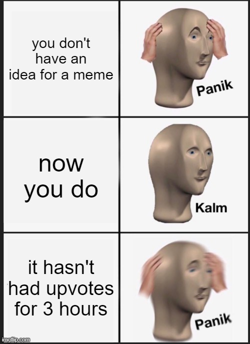 my pain | you don't have an idea for a meme; now you do; it hasn't had upvotes for 3 hours | image tagged in memes,panik kalm panik,pain | made w/ Imgflip meme maker