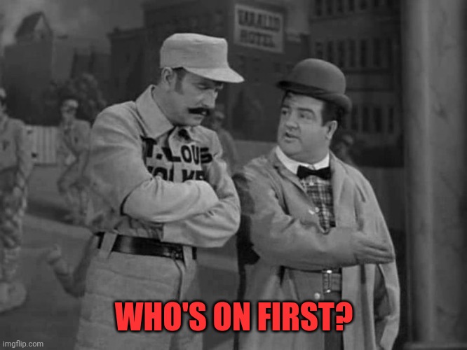 Abbott and Costello | WHO'S ON FIRST? | image tagged in abbott and costello | made w/ Imgflip meme maker
