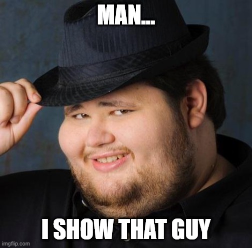 Fedora-guy | MAN... I SHOW THAT GUY | image tagged in fedora-guy | made w/ Imgflip meme maker