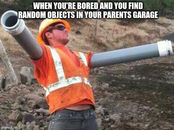Double arm construction worker |  WHEN YOU'RE BORED AND YOU FIND RANDOM OBJECTS IN YOUR PARENTS GARAGE | image tagged in double arm construction worker | made w/ Imgflip meme maker