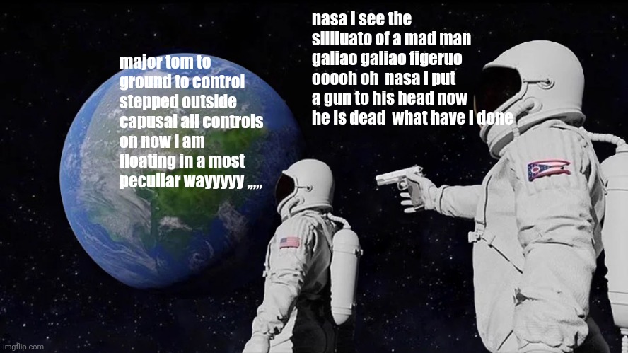 the new space program opera | nasa I see the silliuato of a mad man galiao galiao figeruo  ooooh oh  nasa I put a gun to his head now he is dead  what have I done; major tom to ground to control stepped outside capusal all controls on now I am floating in a most peculiar wayyyyy ,,,,, | image tagged in memes,always has been | made w/ Imgflip meme maker