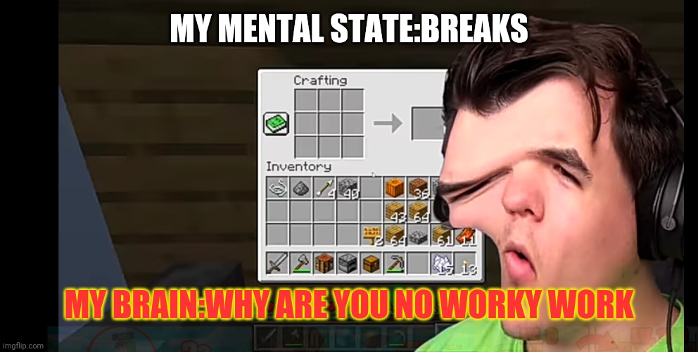 MY MENTAL STATE:BREAKS; MY BRAIN:WHY ARE YOU NO WORKY WORK | image tagged in memes,funny memes,meme | made w/ Imgflip meme maker