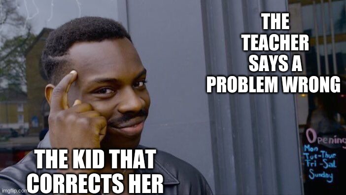 Eh.. | THE TEACHER SAYS A PROBLEM WRONG; THE KID THAT CORRECTS HER | image tagged in memes,roll safe think about it | made w/ Imgflip meme maker