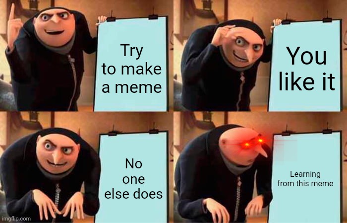 Gru's Plan | Try to make a meme; You like it; No one else does; Learning from this meme | image tagged in memes,gru's plan | made w/ Imgflip meme maker