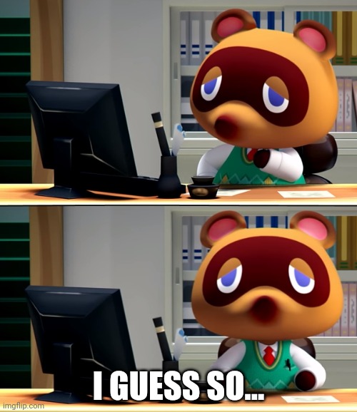 Tom Nook | I GUESS SO... | image tagged in tom nook | made w/ Imgflip meme maker