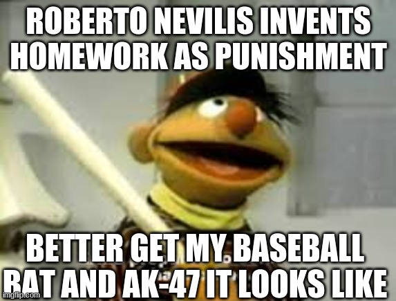 Ernie Prepares to commit a hate crime | ROBERTO NEVILIS INVENTS HOMEWORK AS PUNISHMENT; BETTER GET MY BASEBALL BAT AND AK-47 IT LOOKS LIKE | image tagged in ernie prepares to commit a hate crime | made w/ Imgflip meme maker