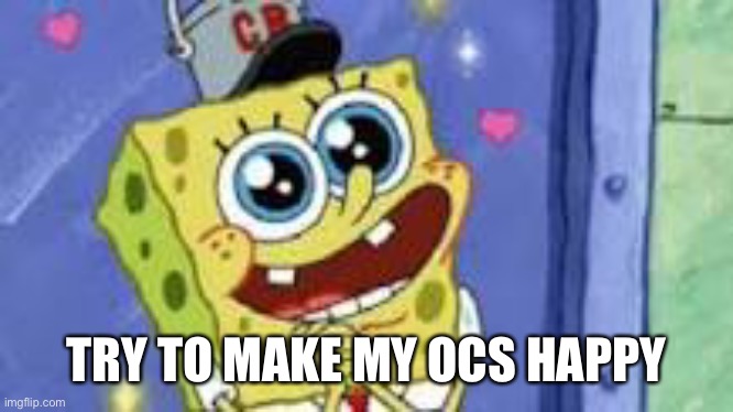 Happy Spongebob | TRY TO MAKE MY OCS HAPPY | image tagged in happy spongebob | made w/ Imgflip meme maker