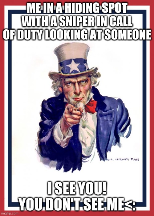 Uncle Same Wants You | ME IN A HIDING SPOT WITH A SNIPER IN CALL OF DUTY LOOKING AT SOMEONE; I SEE YOU! YOU DON'T SEE ME<: | image tagged in uncle same wants you | made w/ Imgflip meme maker