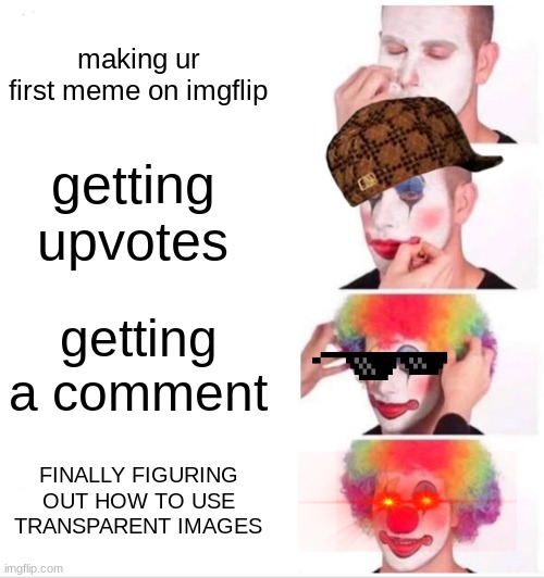 no idea | making ur first meme on imgflip; getting upvotes; getting a comment; FINALLY FIGURING OUT HOW TO USE TRANSPARENT IMAGES | image tagged in memes,clown applying makeup | made w/ Imgflip meme maker