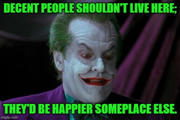 Joker Nicholson | DECENT PEOPLE SHOULDN'T LIVE HERE; THEY'D BE HAPPIER SOMEPLACE ELSE. | image tagged in joker nicholson | made w/ Imgflip meme maker