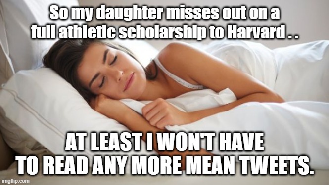 Daughter's Athletic Scholarship | So my daughter misses out on a full athletic scholarship to Harvard . . AT LEAST I WON'T HAVE TO READ ANY MORE MEAN TWEETS. | image tagged in sleeping woman,sports,female logic,joe biden,stupid liberals,transgender | made w/ Imgflip meme maker