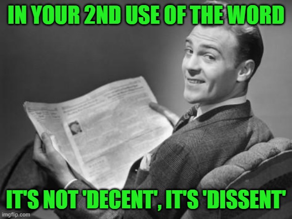 50's newspaper | IN YOUR 2ND USE OF THE WORD IT'S NOT 'DECENT', IT'S 'DISSENT' | image tagged in 50's newspaper | made w/ Imgflip meme maker