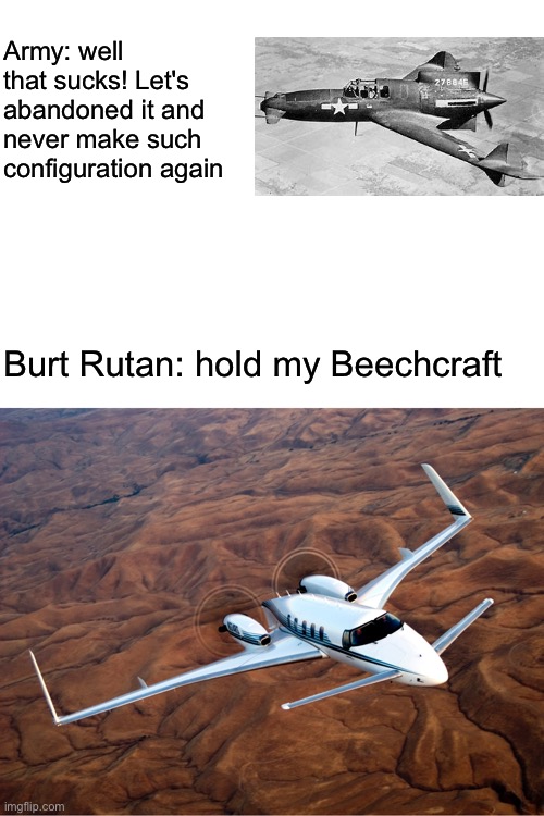 Pusher propeller configuration, huh? | Army: well that sucks! Let's abandoned it and never make such configuration again; Burt Rutan: hold my Beechcraft | image tagged in blank white template,aviation,memes,hold my beer,aircraft | made w/ Imgflip meme maker