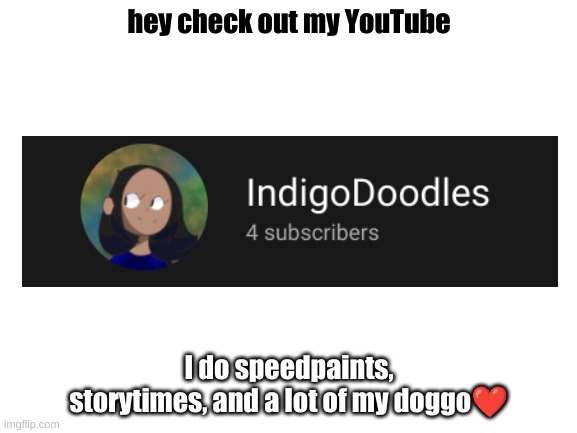 YT- https://www.youtube.com/channel/UCtMZi6VekIukR1aReS64QaQ | hey check out my YouTube; I do speedpaints, storytimes, and a lot of my doggo❤️ | image tagged in blank white template | made w/ Imgflip meme maker
