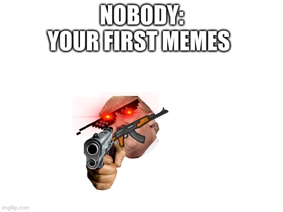 I bet anyone can relate | YOUR FIRST MEMES; NOBODY: | image tagged in blank white template | made w/ Imgflip meme maker