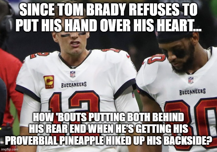 The Tampa Bay Pineapples! | SINCE TOM BRADY REFUSES TO PUT HIS HAND OVER HIS HEART... HOW 'BOUTS PUTTING BOTH BEHIND HIS REAR END WHEN HE'S GETTING HIS PROVERBIAL PINEAPPLE HIKED UP HIS BACKSIDE? | image tagged in tom brady bucs,y u no,hand,cover,heart | made w/ Imgflip meme maker