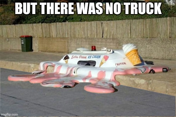 Melting Ice Cream Truck | BUT THERE WAS NO TRUCK | image tagged in melting ice cream truck | made w/ Imgflip meme maker