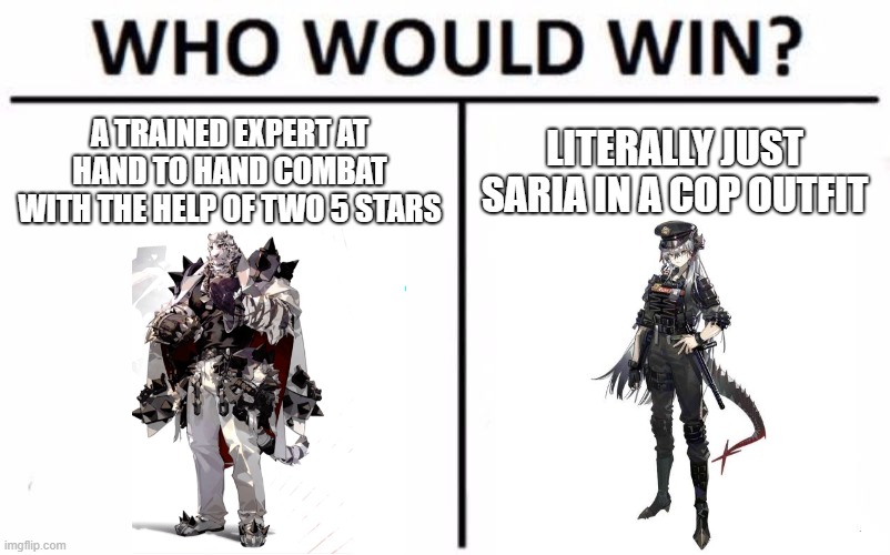 (Arknights: CN Rhine Lab event in a nutshell) | A TRAINED EXPERT AT HAND TO HAND COMBAT WITH THE HELP OF TWO 5 STARS; LITERALLY JUST SARIA IN A COP OUTFIT | image tagged in memes,who would win | made w/ Imgflip meme maker