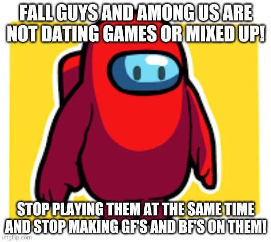 No! | FALL GUYS AND AMONG US ARE NOT DATING GAMES OR MIXED UP! STOP PLAYING THEM AT THE SAME TIME AND STOP MAKING GF'S AND BF'S ON THEM! | image tagged in is this fall guys | made w/ Imgflip meme maker