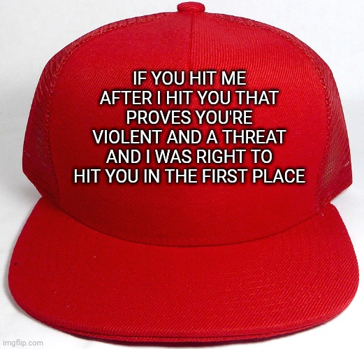 Traitor Trump Red Hat | IF YOU HIT ME AFTER I HIT YOU THAT PROVES YOU'RE VIOLENT AND A THREAT AND I WAS RIGHT TO HIT YOU IN THE FIRST PLACE | image tagged in traitor trump red hat | made w/ Imgflip meme maker