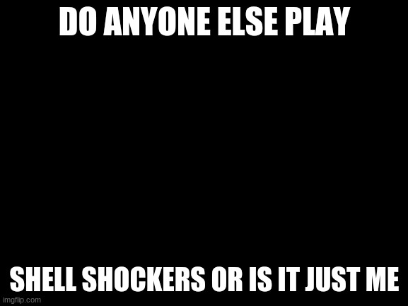 is it just me????? | DO ANYONE ELSE PLAY; SHELL SHOCKERS OR IS IT JUST ME | image tagged in blank white template | made w/ Imgflip meme maker